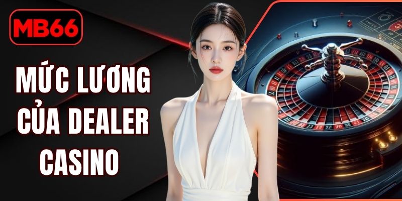 Mức Lương Của Dealer Casino Cùng Các Phúc Lợi Kèm Theo % Mức Lương Của Dealer Casino
